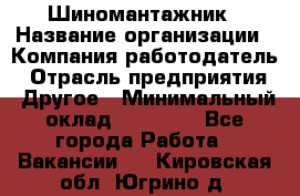 Шиномантажник › Название организации ­ Компания-работодатель › Отрасль предприятия ­ Другое › Минимальный оклад ­ 20 000 - Все города Работа » Вакансии   . Кировская обл.,Югрино д.